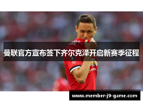 曼联官方宣布签下齐尔克泽开启新赛季征程